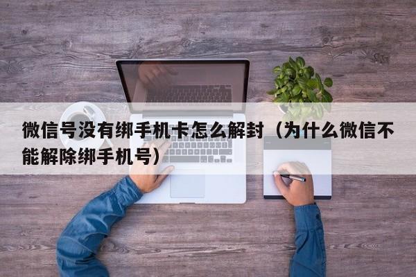 微信号没有绑手机卡怎么解封（为什么微信不能解除绑手机号）