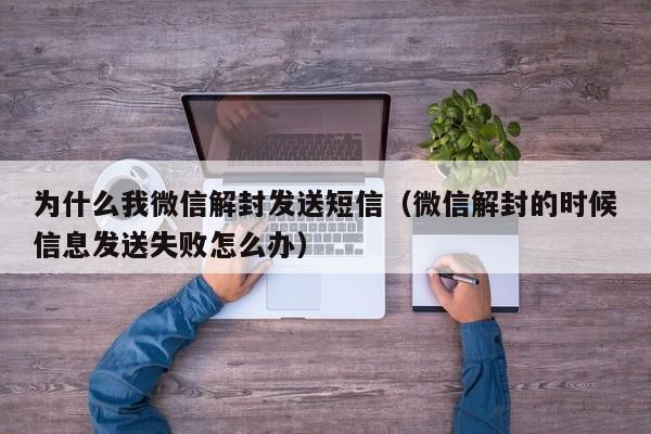 为什么我微信解封发送短信（微信解封的时候信息发送失败怎么办）