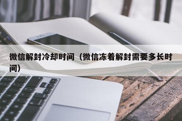 微信解封冷却时间（微信冻着解封需要多长时间）