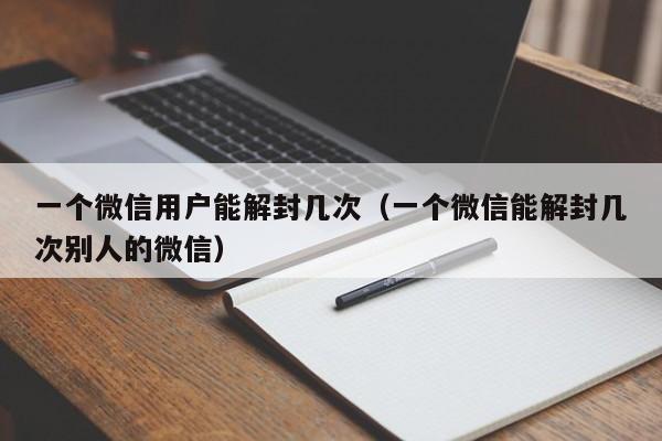 一个微信用户能解封几次（一个微信能解封几次别人的微信）