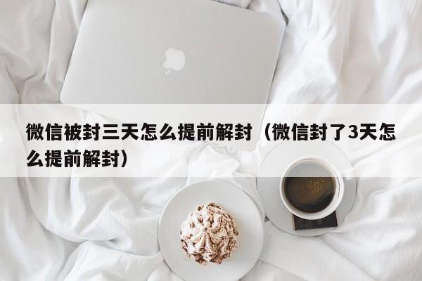 微信被封三天怎么提前解封（微信封了3天怎么提前解封）