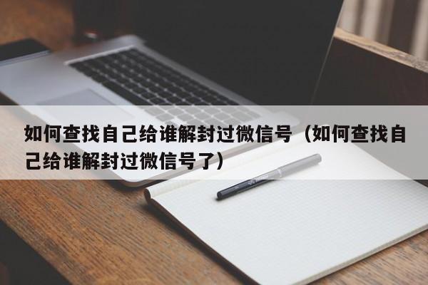 如何查找自己给谁解封过微信号（如何查找自己给谁解封过微信号了）