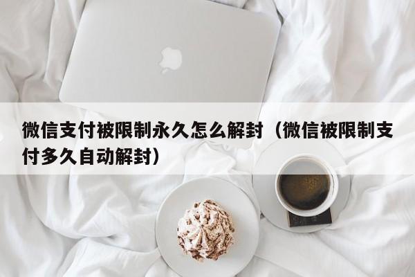 微信支付被限制永久怎么解封（微信被限制支付多久自动解封）