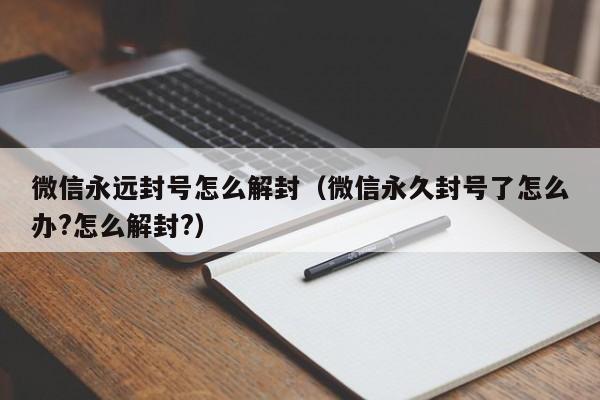 微信永远封号怎么解封（微信永久封号了怎么办?怎么解封?）