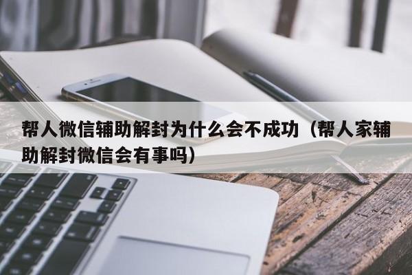 帮人微信辅助解封为什么会不成功（帮人家辅助解封微信会有事吗）