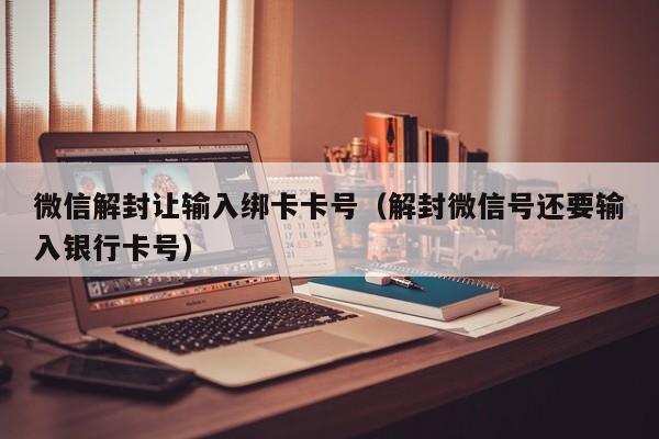 微信解封让输入绑卡卡号（解封微信号还要输入银行卡号）