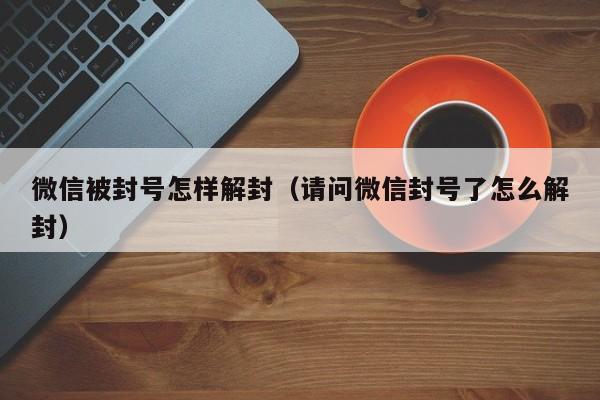 微信被封号怎样解封（请问微信封号了怎么解封）