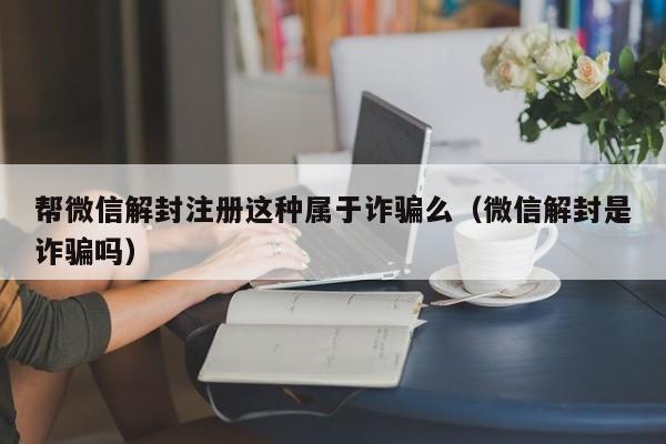 帮微信解封注册这种属于诈骗么（微信解封是诈骗吗）