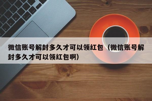 微信账号解封多久才可以领红包（微信账号解封多久才可以领红包啊）