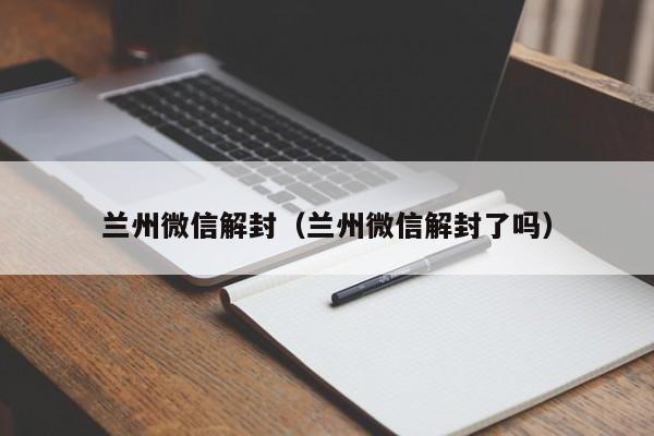 兰州微信解封（兰州微信解封了吗）