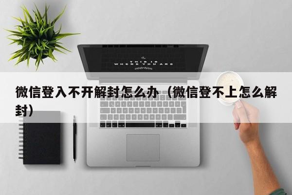 微信登入不开解封怎么办（微信登不上怎么解封）