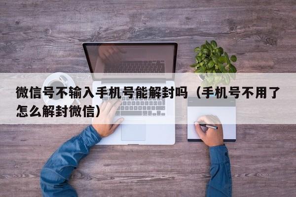 微信号不输入手机号能解封吗（手机号不用了怎么解封微信）