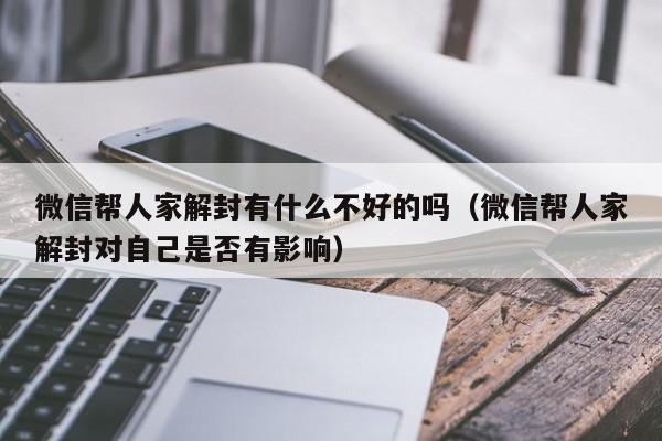 微信帮人家解封有什么不好的吗（微信帮人家解封对自己是否有影响）