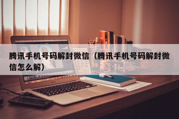 腾讯手机号码解封微信（腾讯手机号码解封微信怎么解）