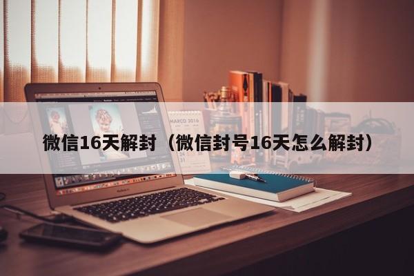 微信16天解封（微信封号16天怎么解封）