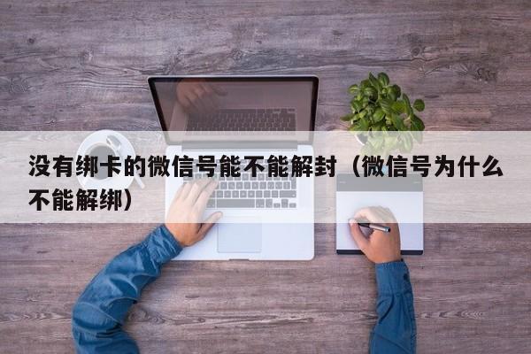 没有绑卡的微信号能不能解封（微信号为什么不能解绑）