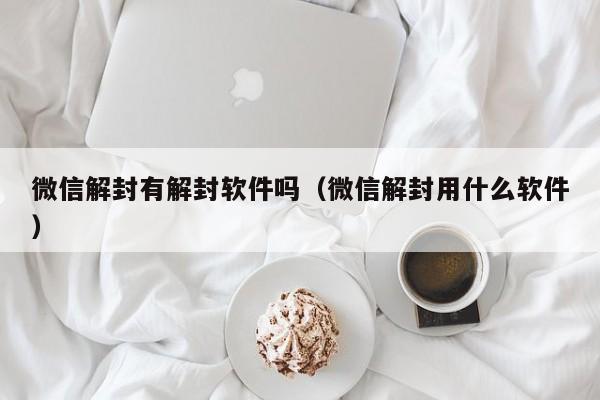 微信解封有解封软件吗（微信解封用什么软件）