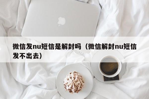 微信发nu短信是解封吗（微信解封nu短信发不出去）