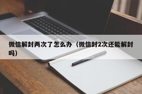 微信解封两次了怎么办（微信封2次还能解封吗）