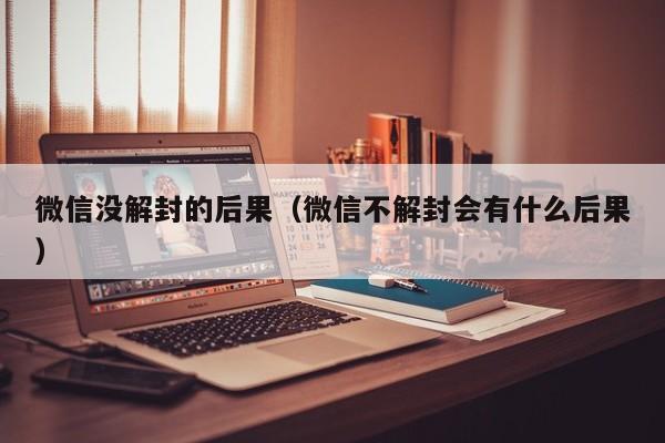 微信没解封的后果（微信不解封会有什么后果）