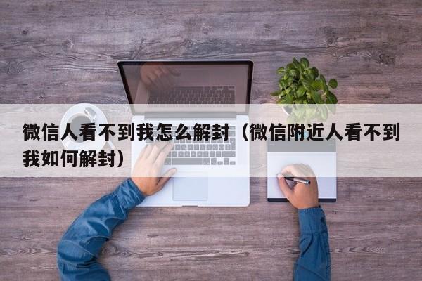 微信人看不到我怎么解封（微信附近人看不到我如何解封）