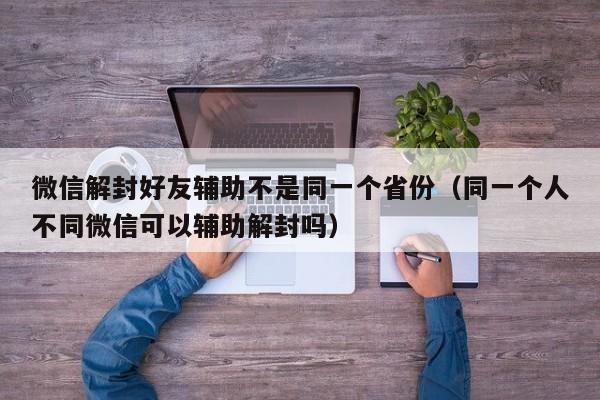 微信解封好友辅助不是同一个省份（同一个人不同微信可以辅助解封吗）