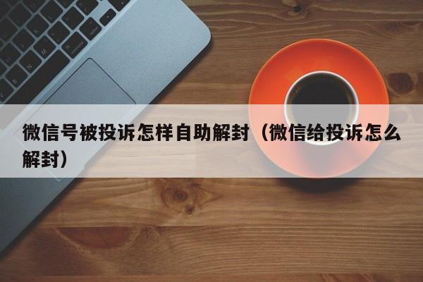 微信号被投诉怎样自助解封（微信给投诉怎么解封）