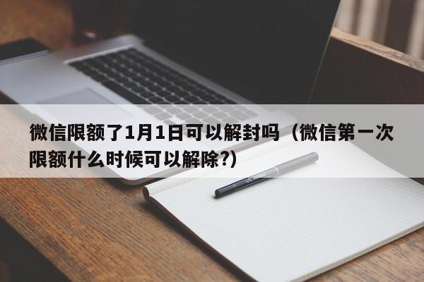 微信限额了1月1日可以解封吗（微信第一次限额什么时候可以解除?）