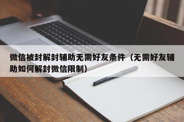 微信被封解封辅助无需好友条件（无需好友辅助如何解封微信限制）