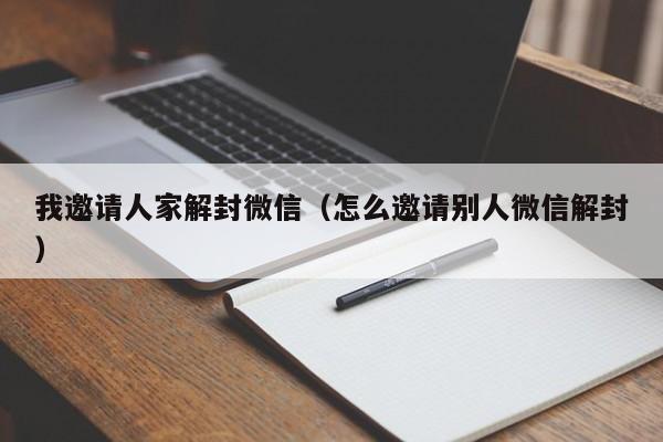 我邀请人家解封微信（怎么邀请别人微信解封）