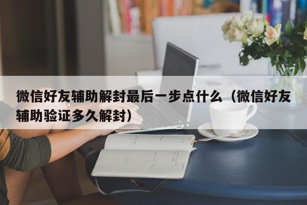 微信好友辅助解封最后一步点什么（微信好友辅助验证多久解封）