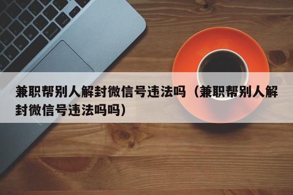 兼职帮别人解封微信号违法吗（兼职帮别人解封微信号违法吗吗）