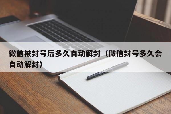 微信被封号后多久自动解封（微信封号多久会自动解封）