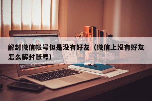 解封微信帐号但是没有好友（微信上没有好友怎么解封账号）