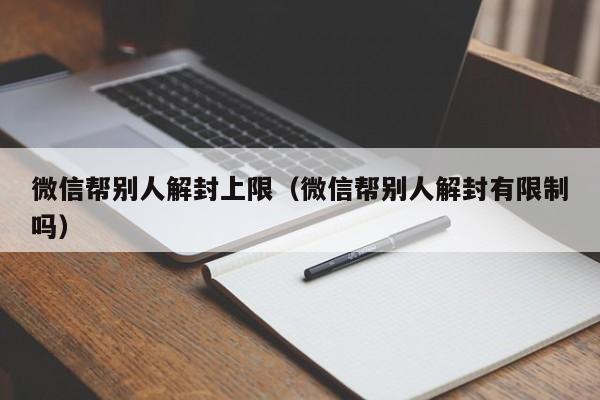 微信帮别人解封上限（微信帮别人解封有限制吗）