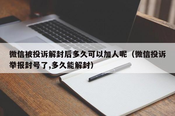 微信被投诉解封后多久可以加人呢（微信投诉举报封号了,多久能解封）