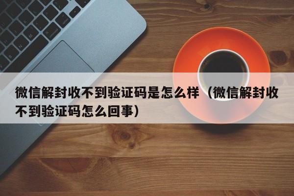 微信解封收不到验证码是怎么样（微信解封收不到验证码怎么回事）