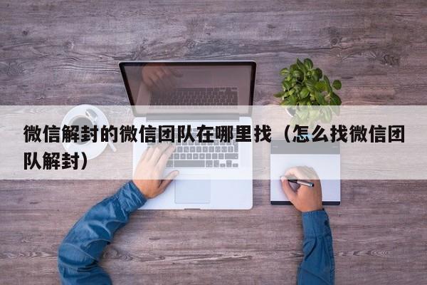 微信解封的微信团队在哪里找（怎么找微信团队解封）