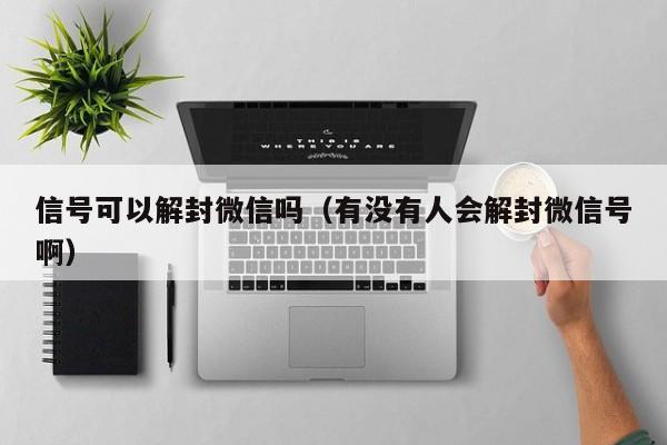 信号可以解封微信吗（有没有人会解封微信号啊）