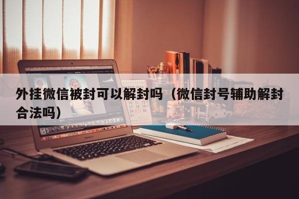 外挂微信被封可以解封吗（微信封号辅助解封合法吗）