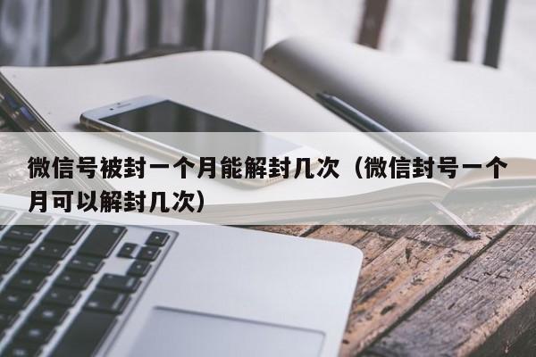 微信号被封一个月能解封几次（微信封号一个月可以解封几次）