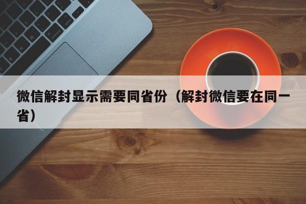 微信解封显示需要同省份（解封微信要在同一省）