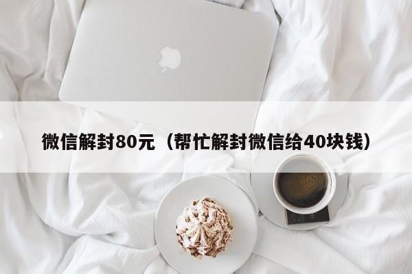 微信解封80元（帮忙解封微信给40块钱）