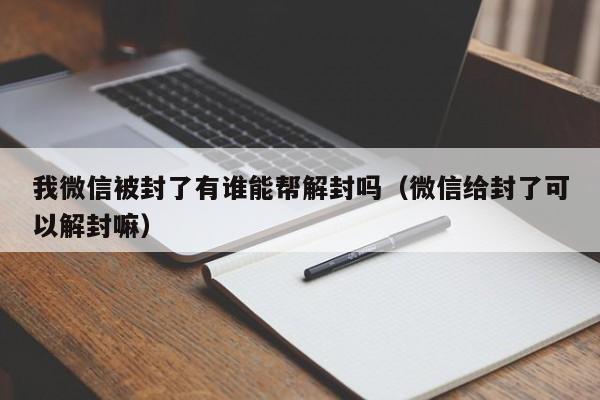 我微信被封了有谁能帮解封吗（微信给封了可以解封嘛）