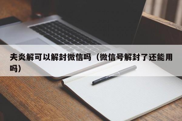 夫炎解可以解封微信吗（微信号解封了还能用吗）