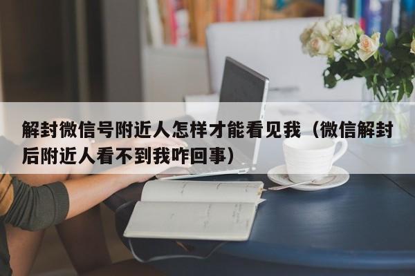 解封微信号附近人怎样才能看见我（微信解封后附近人看不到我咋回事）