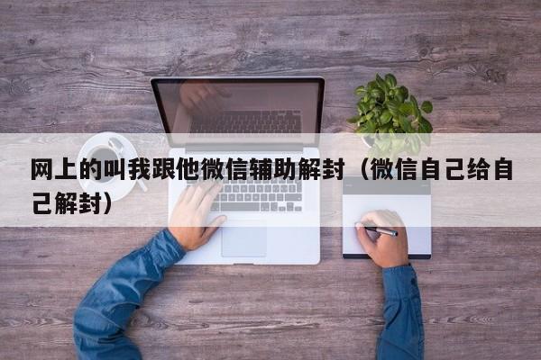 网上的叫我跟他微信辅助解封（微信自己给自己解封）