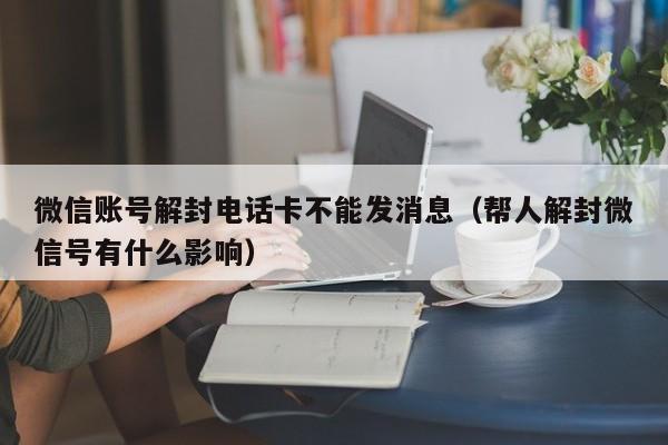 微信账号解封电话卡不能发消息（帮人解封微信号有什么影响）