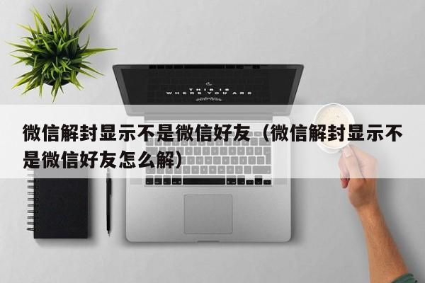 微信解封显示不是微信好友（微信解封显示不是微信好友怎么解）