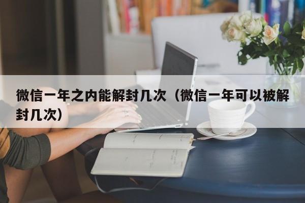 微信一年之内能解封几次（微信一年可以被解封几次）